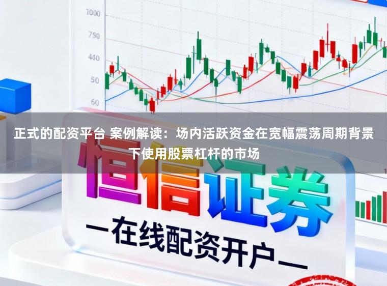 正式的配资平台 案例解读：场内活跃资金在宽幅震荡周期背景下使用股票杠杆的市场