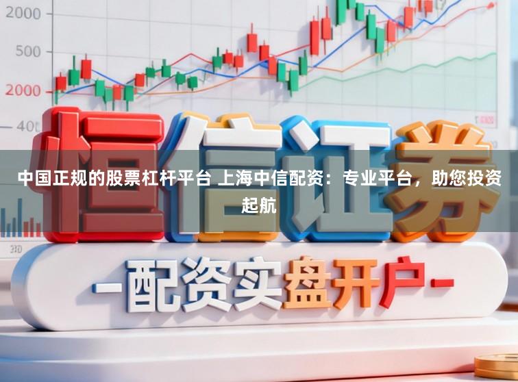 中国正规的股票杠杆平台 上海中信配资：专业平台，助您投资起航