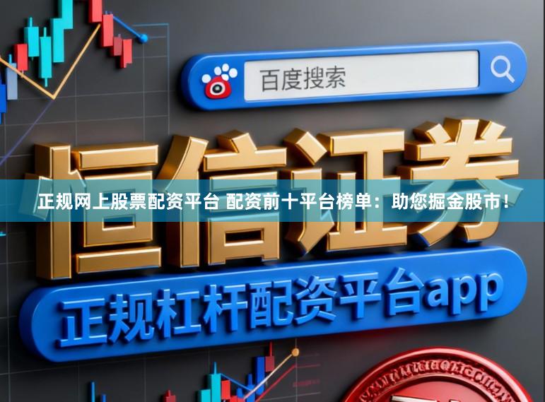 正规网上股票配资平台 配资前十平台榜单：助您掘金股市！