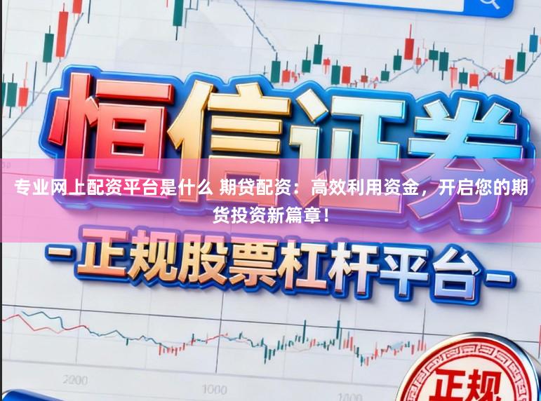 专业网上配资平台是什么 期贷配资：高效利用资金，开启您的期货投资新篇章！