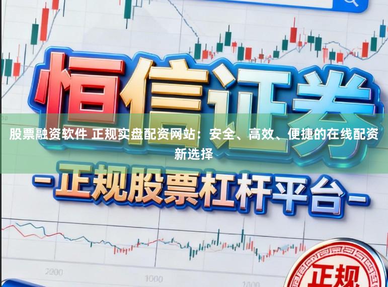 股票融资软件 正规实盘配资网站：安全、高效、便捷的在线配资新选择