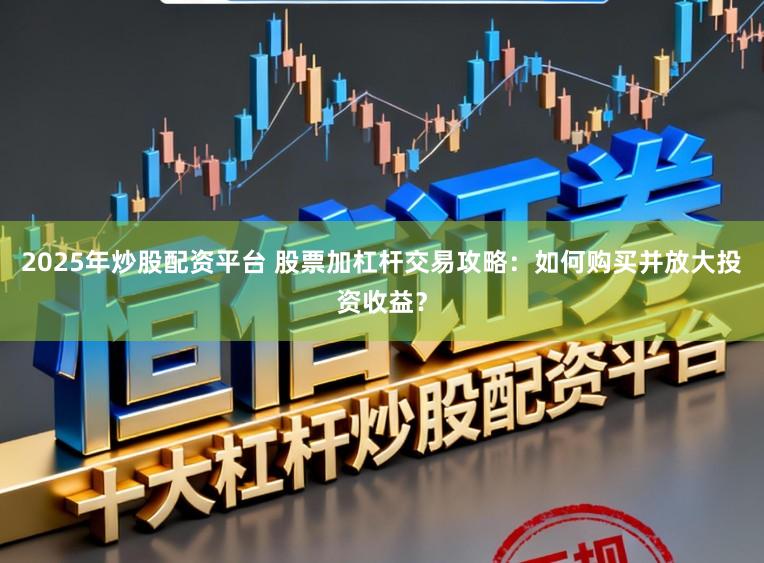 2025年炒股配资平台 股票加杠杆交易攻略：如何购买并放大投资收益？