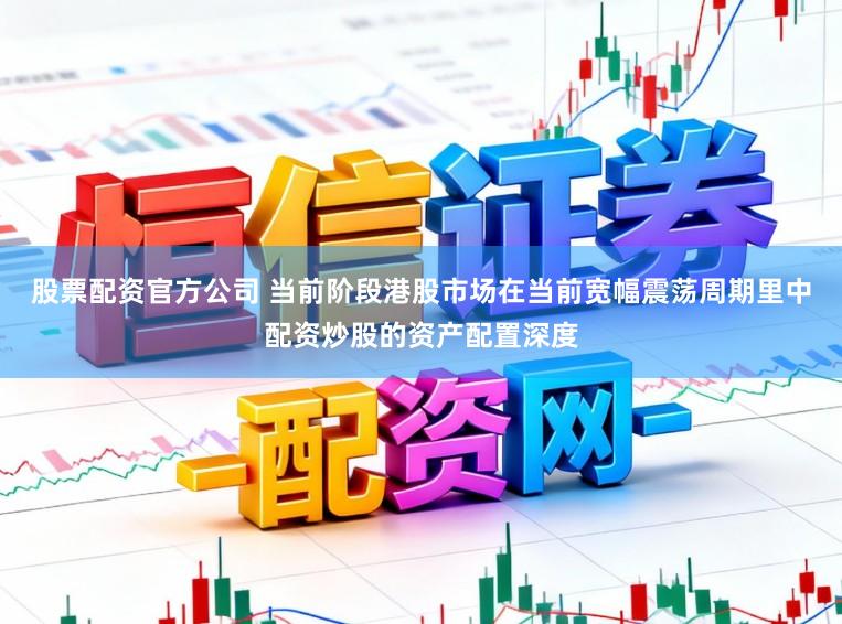 股票配资官方公司 当前阶段港股市场在当前宽幅震荡周期里中配资炒股的资产配置深度