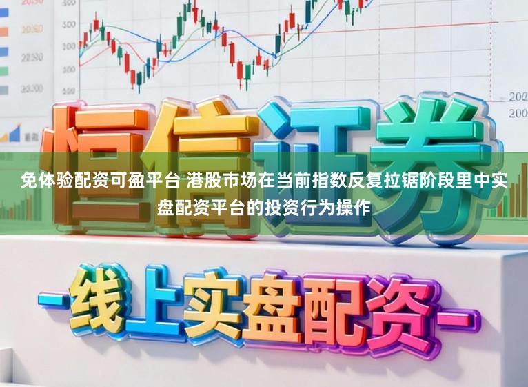 免体验配资可盈平台 港股市场在当前指数反复拉锯阶段里中实盘配资平台的投资行为操作