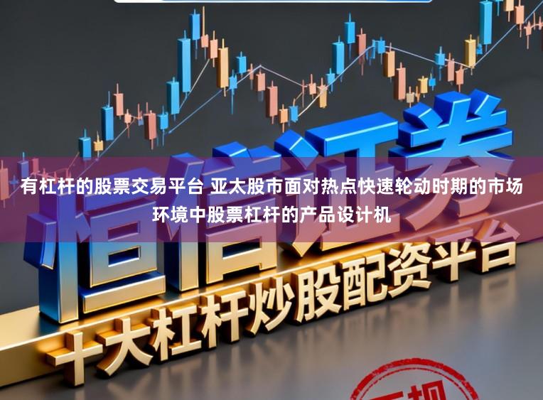 有杠杆的股票交易平台 亚太股市面对热点快速轮动时期的市场环境中股票杠杆的产品设计机