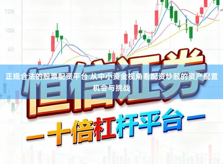 正规合法的股票配资平台 从中小资金视角看配资炒股的资产配置机会与挑战