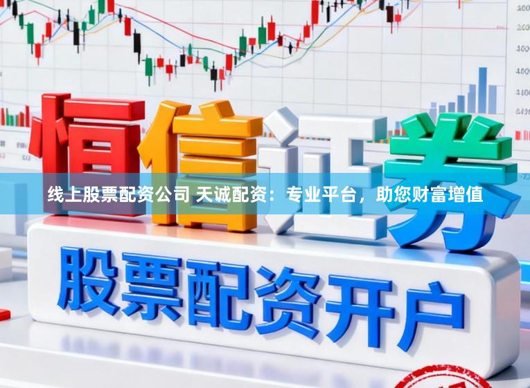 线上股票配资公司 天诚配资：专业平台，助您财富增值