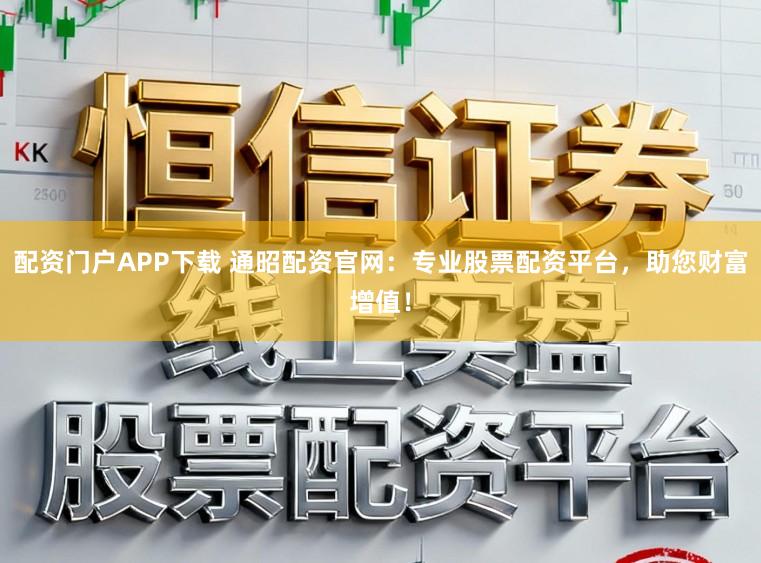 配资门户APP下载 通昭配资官网：专业股票配资平台，助您财富增值！