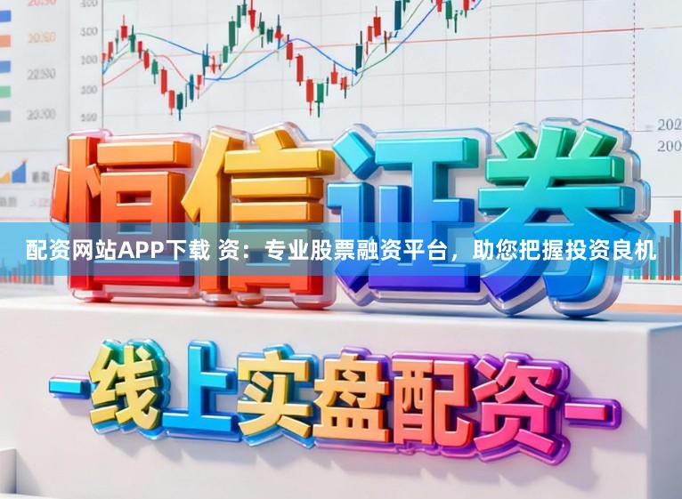 配资网站APP下载 资：专业股票融资平台，助您把握投资良机