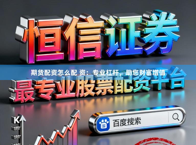 期货配资怎么配 资：专业杠杆，助您财富增值
