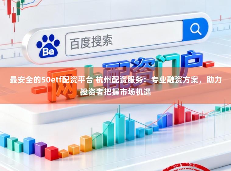 最安全的50etf配资平台 杭州配资服务：专业融资方案，助力投资者把握市场机遇