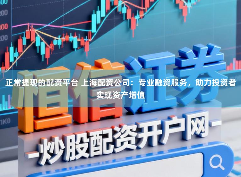 正常提现的配资平台 上海配资公司：专业融资服务，助力投资者实现资产增值