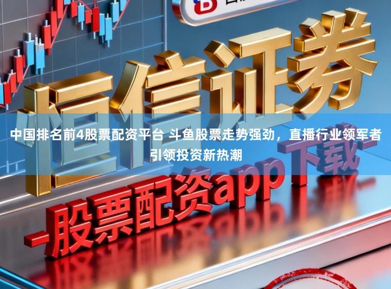 中国排名前4股票配资平台 斗鱼股票走势强劲，直播行业领军者引领投资新热潮