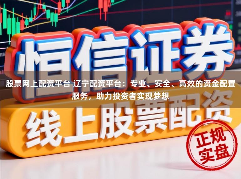 股票网上配资平台 辽宁配资平台：专业、安全、高效的资金配置服务，助力投资者实现梦想