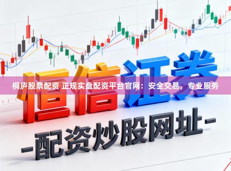 桐庐股票配资 正规实盘配资平台官网：安全交易，专业服务