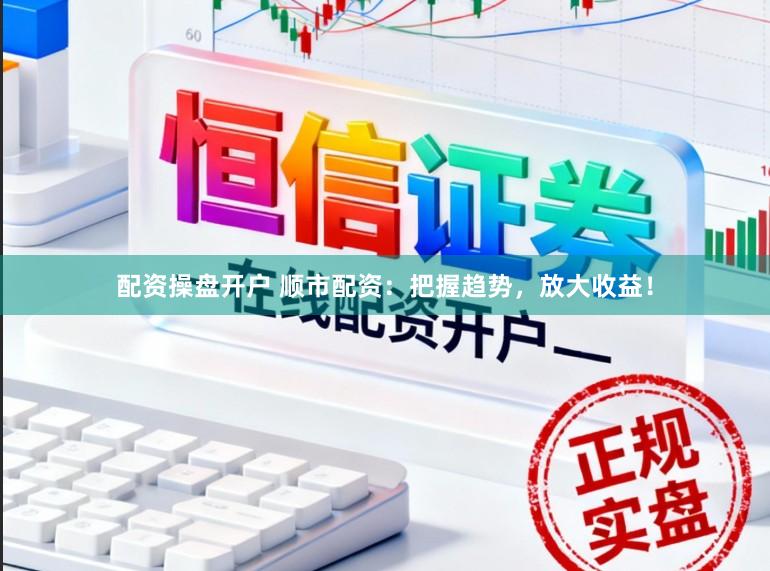 配资操盘开户 顺市配资：把握趋势，放大收益！