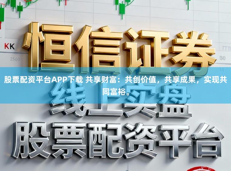 股票配资平台APP下载 共享财富：共创价值，共享成果，实现共同富裕。