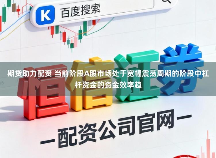 期货助力配资 当前阶段A股市场处于宽幅震荡周期的阶段中杠杆资金的资金效率趋