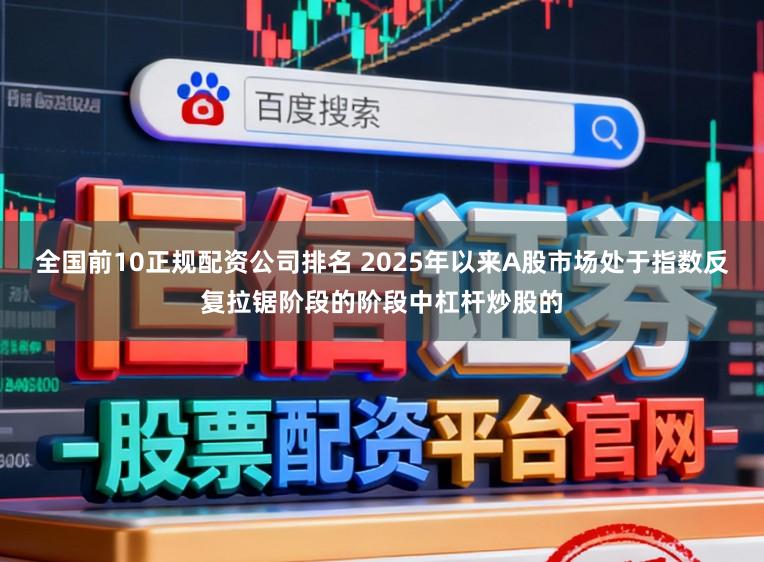 全国前10正规配资公司排名 2025年以来A股市场处于指数反复拉锯阶段的阶段中杠杆炒股的