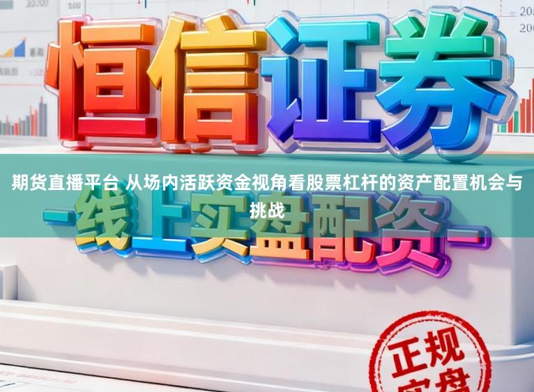 期货直播平台 从场内活跃资金视角看股票杠杆的资产配置机会与挑战