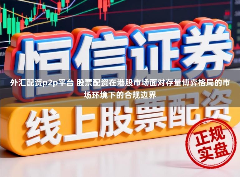 外汇配资p2p平台 股票配资在港股市场面对存量博弈格局的市场环境下的合规边界
