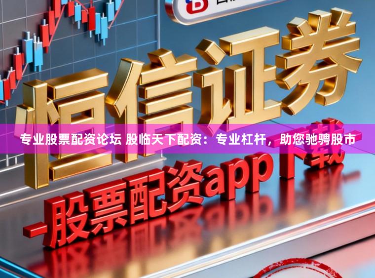专业股票配资论坛 股临天下配资：专业杠杆，助您驰骋股市