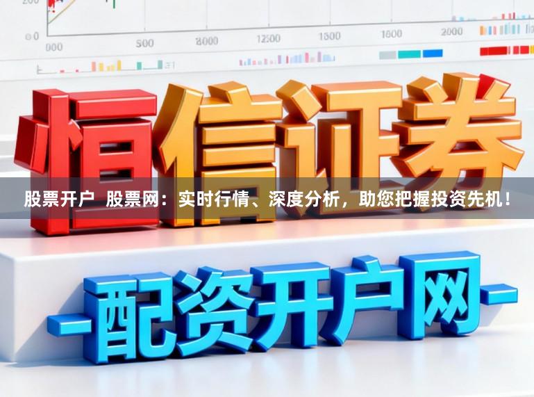 股票开户  股票网：实时行情、深度分析，助您把握投资先机！