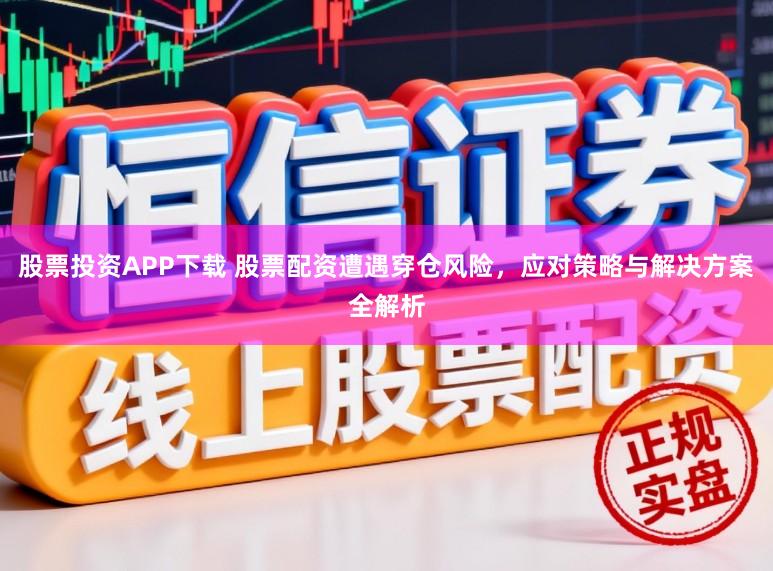 股票投资APP下载 股票配资遭遇穿仓风险，应对策略与解决方案全解析