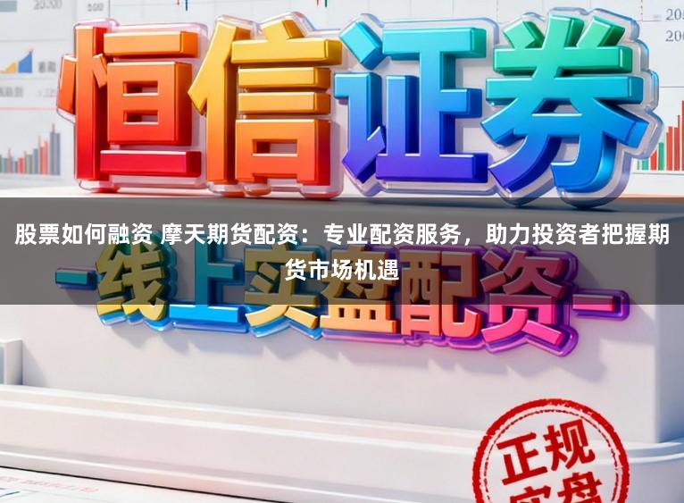 股票如何融资 摩天期货配资：专业配资服务，助力投资者把握期货市场机遇