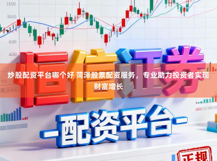 炒股配资平台哪个好 菏泽股票配资服务，专业助力投资者实现财富增长