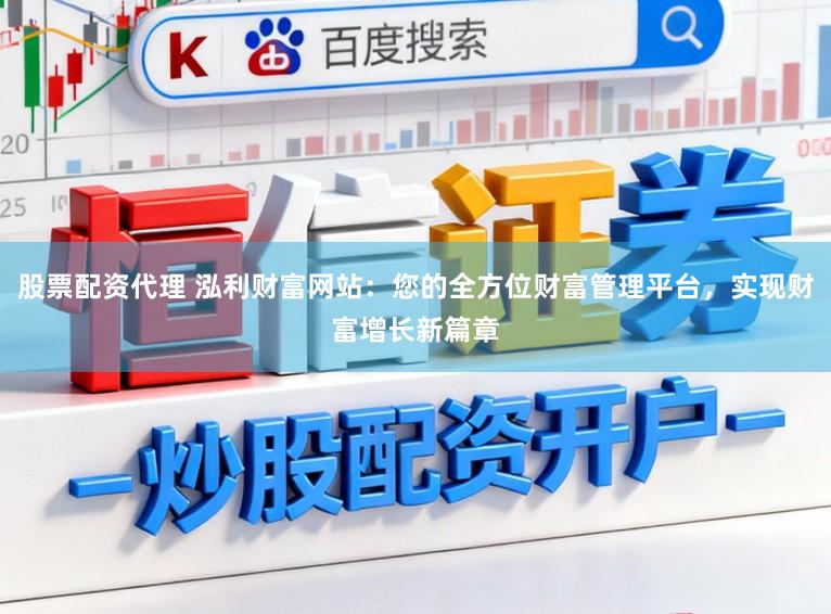 股票配资代理 泓利财富网站：您的全方位财富管理平台，实现财富增长新篇章