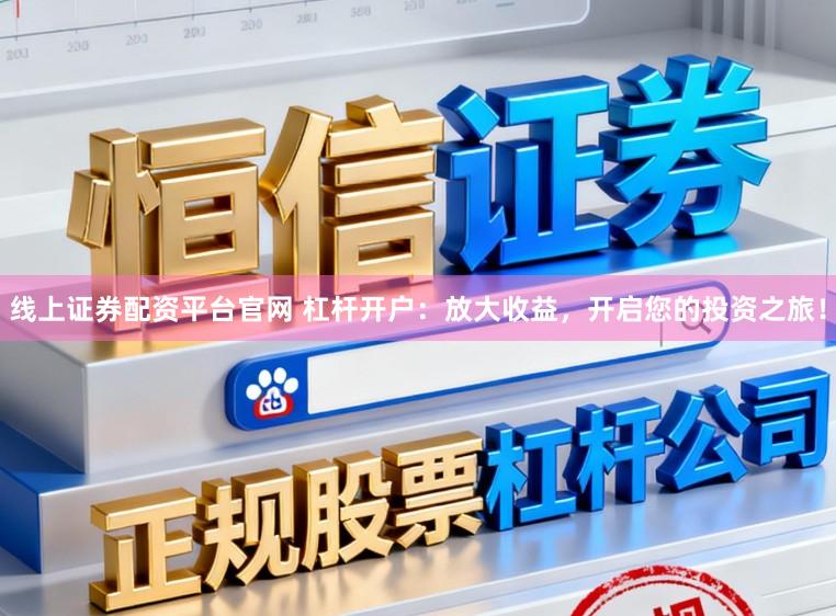 线上证券配资平台官网 杠杆开户：放大收益，开启您的投资之旅！