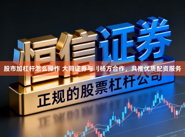 股市加杠杆怎么操作 大同证券与刂杨方合作，共推优质配资服务