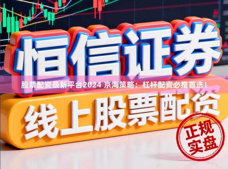 股票配资最新平台2024 京海策略：杠杆配资必推首选！