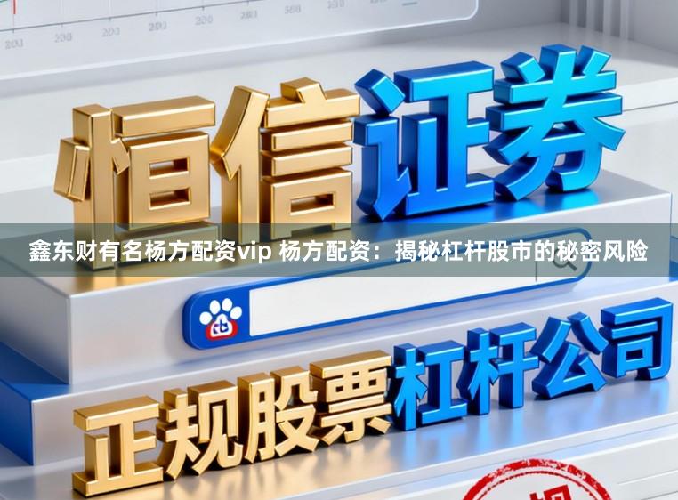 鑫东财有名杨方配资vip 杨方配资：揭秘杠杆股市的秘密风险