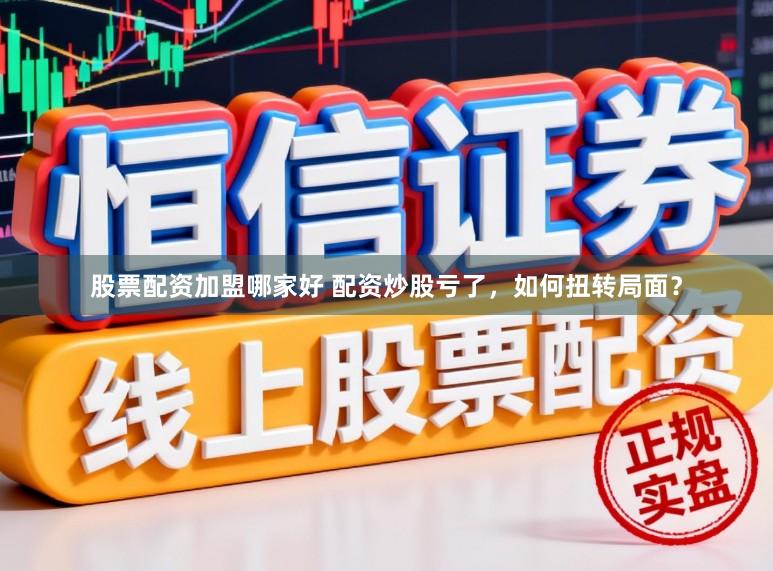 股票配资加盟哪家好 配资炒股亏了，如何扭转局面？