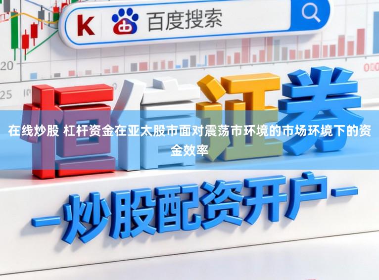 在线炒股 杠杆资金在亚太股市面对震荡市环境的市场环境下的资金效率