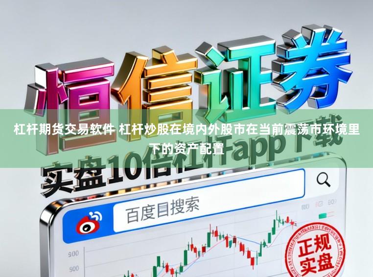 杠杆期货交易软件 杠杆炒股在境内外股市在当前震荡市环境里下的资产配置