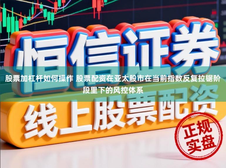 股票加杠杆如何操作 股票配资在亚太股市在当前指数反复拉锯阶段里下的风控体系