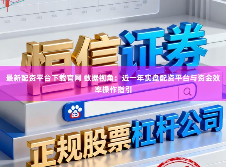最新配资平台下载官网 数据视角：近一年实盘配资平台与资金效率操作指引
