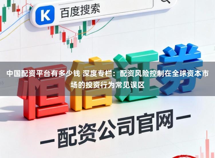 中国配资平台有多少钱 深度专栏：配资风险控制在全球资本市场的投资行为常见误区
