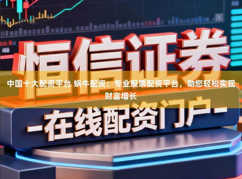 中国十大配资平台 蜗牛配资：专业股票配资平台，助您轻松实现财富增长