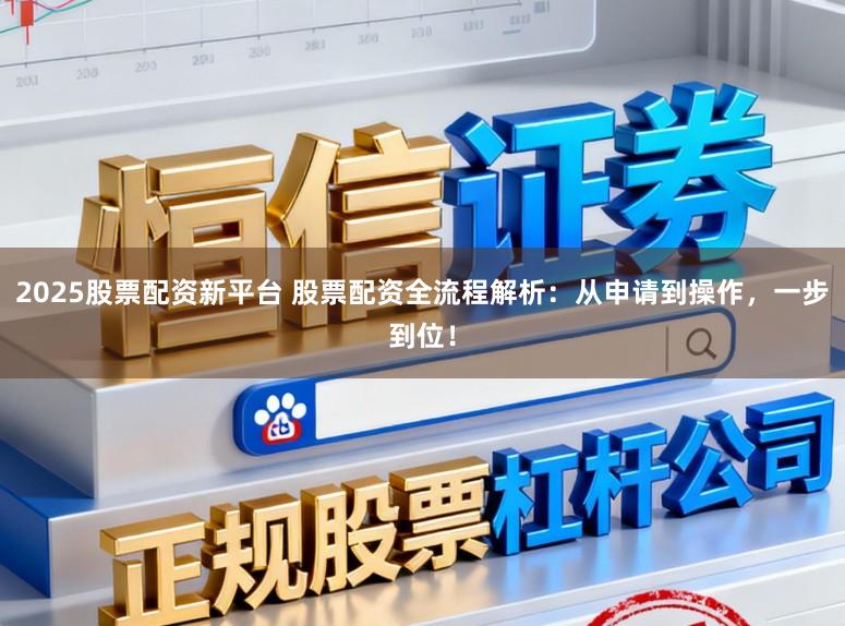 2025股票配资新平台 股票配资全流程解析：从申请到操作，一步到位！