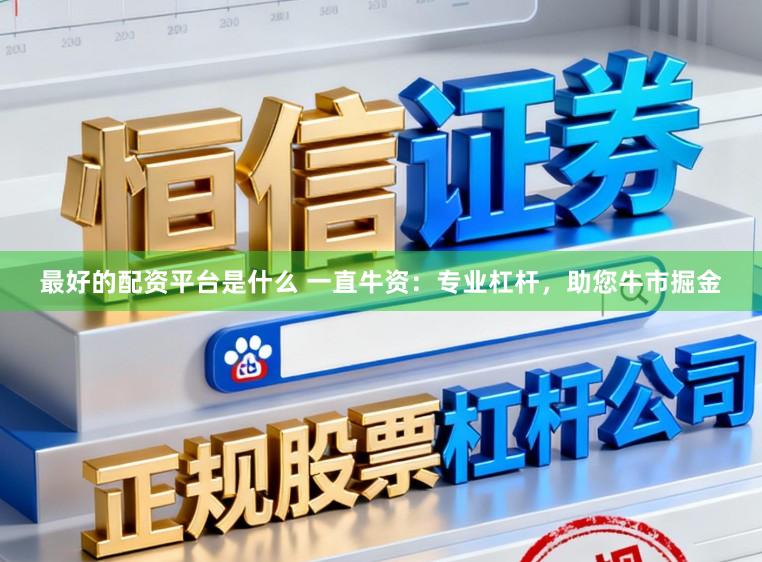 最好的配资平台是什么 一直牛资：专业杠杆，助您牛市掘金