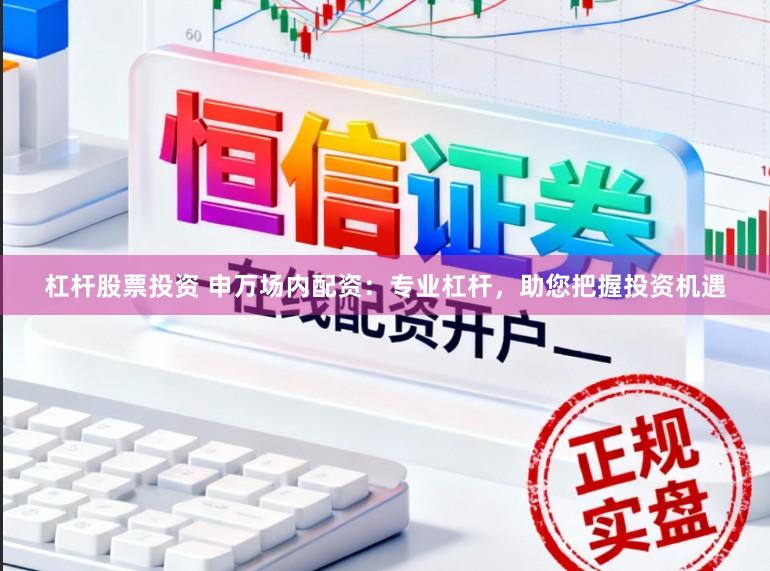 杠杆股票投资 申万场内配资：专业杠杆，助您把握投资机遇