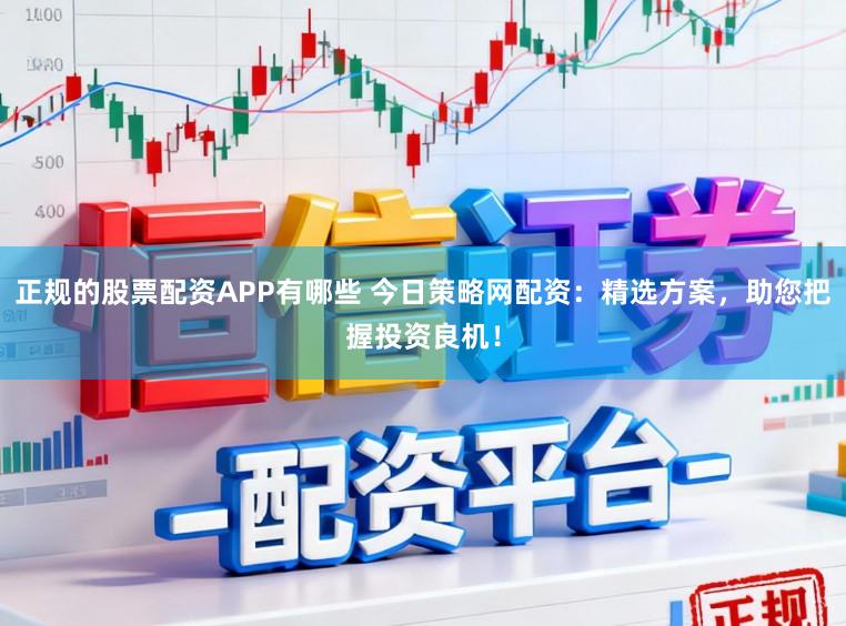 正规的股票配资APP有哪些 今日策略网配资：精选方案，助您把握投资良机！