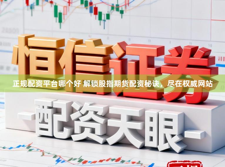 正规配资平台哪个好 解锁股指期货配资秘诀，尽在权威网站