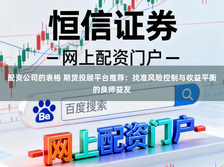 配资公司的表格 期货投顾平台推荐：找准风险控制与收益平衡的良师益友