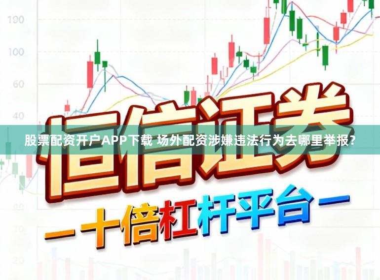 股票配资开户APP下载 场外配资涉嫌违法行为去哪里举报？