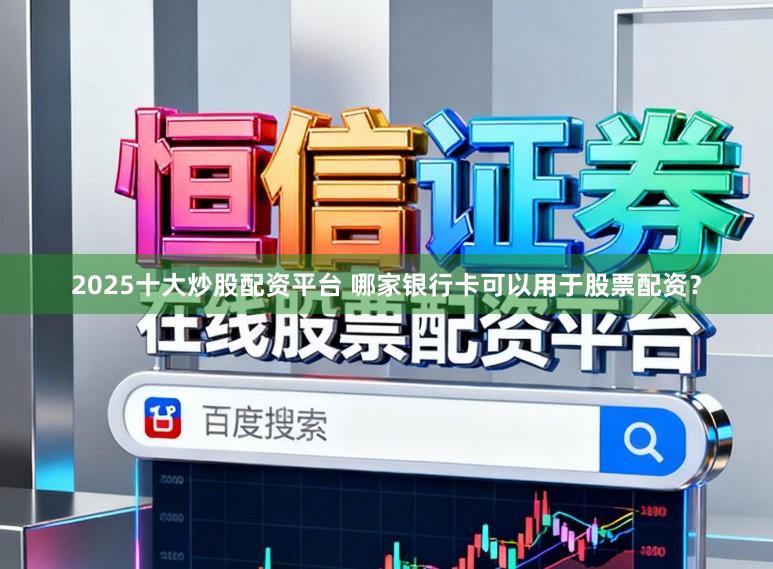 2025十大炒股配资平台 哪家银行卡可以用于股票配资？